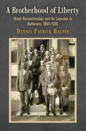 book A Brotherhood of Liberty: Black Reconstruction and Its Legacies in Baltimore, 1865-1920