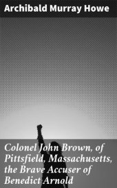 book Colonel John Brown, of Pittsfield, Massachusetts, the Brave Accuser of Benedict Arnold