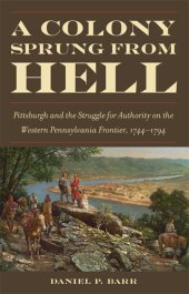 book A Colony Sprung from Hell: Pittsburgh and the Struggle for Authority on the Western Pennsylvania Frontier, 1744-1794