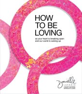 book How to Be Loving: As Your Heart Is Breaking Open and Our World Is Waking Up