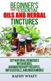 book Beginner's Guide to Essential Oils and Herbal Tinctures: DIY Natural Remedies with Herbs, Aromatherapy Recipes, Infused Oils, and Much More!