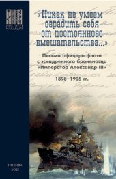 book «НИКАК НЕ УМЕЕМ ОГРАДИТЬ СЕБЯ ОТ ПОСТОЯННОГО ВМЕШАТЕЛЬСТВА…» : Письма офицера флота с эскадренного броненосца «Император Александр III» : 1898–1905 гг.
