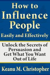 book How to Influence People Easily and Effectively: Unlock the Secrets of Persuasion and Get What You Want Out of Life