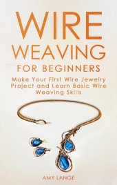 book Wire Weaving for Beginners: Make Your First Wire Jewelry Project and Learn Basic Wire Weaving Skills: Make Your First Wire Jewelry Project and Learn Basic Wire Weaving Skills