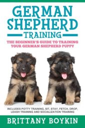 book German Shepherd Training: The Beginner's Guide to Training Your German Shepherd Puppy: Includes Potty Training, Sit, Stay, Fetch, Drop, Leash Training and Socialization Training