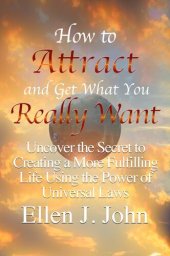 book How to Attract and Get What You Really Want: Uncover the Secret to Creating a More Fulfilling Life Using the Power of Universal Laws