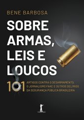 book Sobre Armas, Leis e Loucos: 101 Artigos Contra o Desarmamento, o Jornalismo Fake e Outros Delírios da Segurança Pública Brasileira