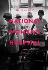 book The Rise and Fall of National Women's Hospital: A History