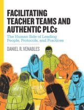 book Facilitating Teacher Teams and Authentic PLCs: The Human Side of Leading People, Protocols, and Practices