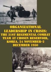 book Organizational Leadership in Crisis: The 31st Regimental Combat Team at Chosin Reservoir, Korea, 24 November-2 December 1950