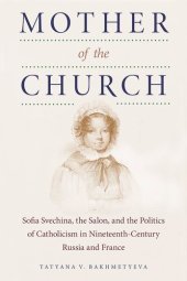 book Mother of the Church: Sofia Svechina, the Salon, and the Politics of Catholicism in Nineteenth-Century Russia and France