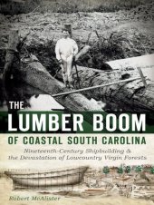 book The Lumber Boom of Coastal South Carolina: Nineteenth-Century Shipbuilding and the Devastation of Lowcountry Virgin Forests