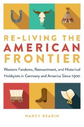 book Re-living the American Frontier: Western Fandoms, Reenactment, and Historical Hobbyists in Germany and America Since 1900