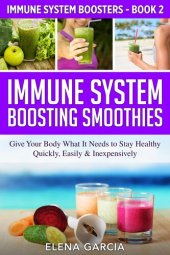 book Immune System Boosting Smoothies: Give Your Body What It Needs to Stay Healthy – Quickly, Easily & Inexpensively!