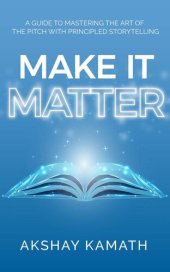 book Make It Matter: A Guide to Mastering the Art of the Pitch with Principled Storytelling