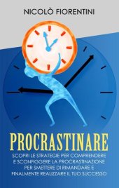 book Procrastinare: Scopri le Strategie per Comprendere e Sconfiggere la Procrastinazione per Smettere di Rimandare e Finalmente Realizzare il tuo Successo