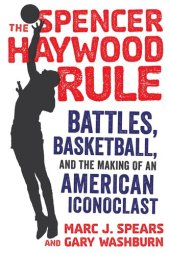 book The Spencer Haywood Rule: Battles, Basketball, and the Making of an American Iconoclast