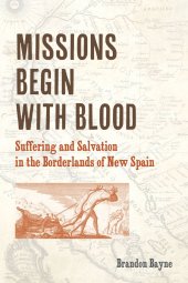 book Missions Begin with Blood: Suffering and Salvation in the Borderlands of New Spain