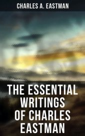 book The Essential Writings of Charles Eastman: Indian Boyhood, Indian Heroes and Great Chieftains, The Soul of the Indian & From the Deep Woods to Civilization