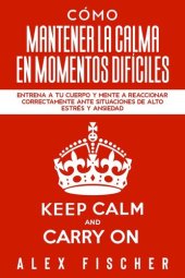 book Cómo Mantener la Calma en Momentos Difíciles: Entrena a tu Cuerpo y Mente a Reaccionar Correctamente ante Situaciones de Alto Estrés y Ansiedad