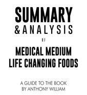 book Summary & Analysis of Medical Medium Life Changing Foods: Save Yourself and the Ones You Love with the Hidden Healing Powers of Fruits & Vegetables | A Guide to the Book by Anthony William