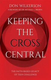 book Keeping the Cross Central: The Faith-Based Legacy of Teen Challenge