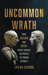 book Uncommon Wrath: How Caesar and Cato’s Deadly Rivalry Destroyed the Roman Republic