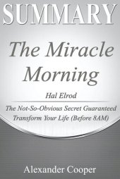 book Summary of the Miracle Morning: by Hal Elrod--The Not-So-Obvious Secret Guaranteed to Transform Your Life (Before 8AM)--A Comprehensive Summary