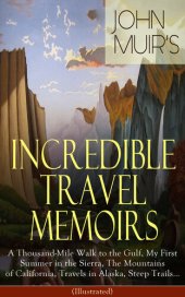 book John Muir's Incredible Travel Memoirs: A Thousand-Mile Walk to the Gulf, My First Summer in the Sierra, The Mountains of California, Travels in Alaska, Steep Trails... (Illustrated): Adventure Memoirs & Wilderness Studies from the Naturalist, Environmenta