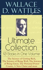 book Wallace D. Wattles Ultimate Collection – 10 Books in One Volume: The Science of Getting Rich, The Science of Being Well, The Science of Being Great, The Personal Power Course, A New Christ and more