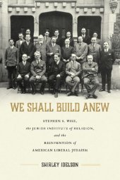 book We Shall Build Anew: Stephen S. Wise, the Jewish Institute of Religion, and the Reinvention of American Liberal Judaism