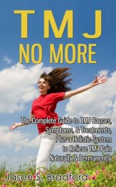 book TMJ No More: The Complete Guide to TMJ Causes, Symptoms, & Treatments, Plus a Holistic System to Relieve TMJ Pain Naturally & Permanently