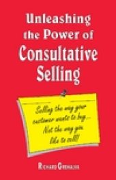 book Unleashing the Power of Consultative Selling: Selling the way your customer wants to buy… Not the way you like to sell!