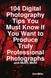 book 104 Digital Photography Tips You Must Know If You Want To Produce Truly Professional Photographs - And Much More