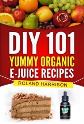 book DIY 101 Yummy Organic e-Juice Recipes--101 Delicious Recipes You Can Make Today