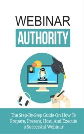 book Webinar Authority: The Step-by-Step Guide on How to Prepare, Present, Host, and Execute a Successful Webinar!