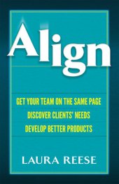 book Align: Get Your Team on the Same Page, Discover Clients' Needs, Develop Better Products