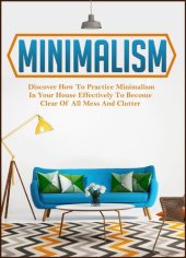 book Minimalism: Discover How To Practice Minimalism In Your House Effectively To Become Clear Of All Mess And Clutter