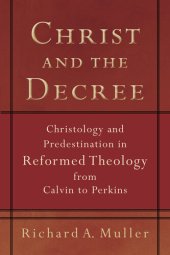 book Christ and the Decree: Christology and Predestination in Reformed Theology from Calvin to Perkins