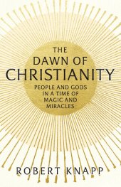 book The Dawn of Christianity: People and Gods in a Time of Magic and Miracles