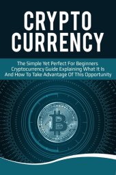 book Cryptocurrency: The Simple Yet Perfect for Beginners Guide Explaining What it is and How to Take Advantage of this Opportunity