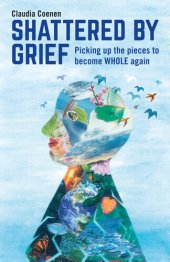 book Shattered by Grief: Picking up the pieces to become WHOLE again