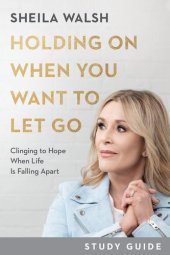 book Holding on When You Want to Let Go: Clinging to Hope When Life Is Falling Apart