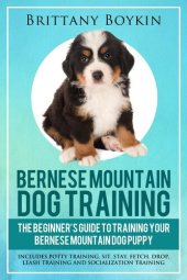 book Bernese Mountain Dog Training: The Beginner's Guide to Training Your Bernese Mountain Dog Puppy: Includes Potty Training, Sit, Stay, Fetch, Drop, Leash Training and Socialization Training