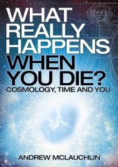 book What Really Happens When You Die?: Cosmology, time and you