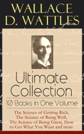 book Wallace D. Wattles Ultimate Collection--10 Books in One Volume: The Science of Getting Rich, The Science of Being Well, The Science of Being Great, How to Get What You Want and more