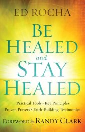 book Be Healed and Stay Healed: Practical Tools, Key Principles, Proven Prayers, Faith-Building Testimonies