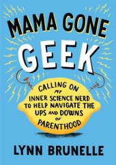 book Mama Gone Geek: Calling On My Inner Science Nerd to Help Navigate the Ups and Downs of Parenthoo d