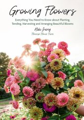 book Growing Flowers: Everything You Need to Know About Planting, Tending, Harvesting and Arranging Beautiful Blooms