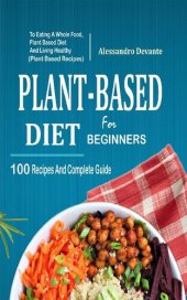 book Plant Based Diet For Beginners: 100 Recipes And Complete Guide To Eating A Whole Food, Plant-Based Diet And Living Healthy